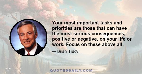 Your most important tasks and priorities are those that can have the most serious consequences, positive or negative, on your life or work. Focus on these above all.