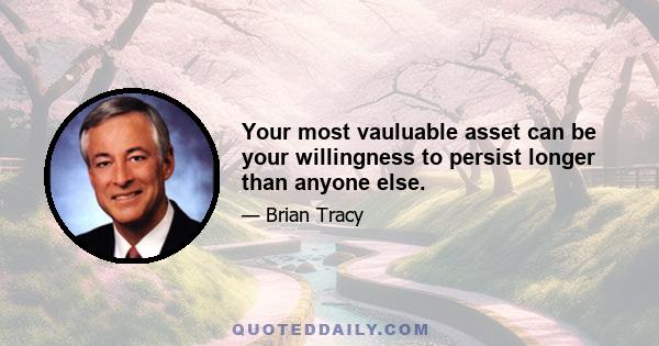 Your most vauluable asset can be your willingness to persist longer than anyone else.