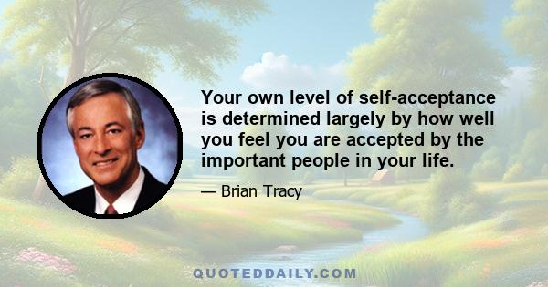 Your own level of self-acceptance is determined largely by how well you feel you are accepted by the important people in your life.