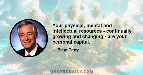 Your physical, mental and intellectual resources - continually growing and changing - are your personal capital.