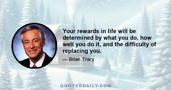 Your rewards in life will be determined by what you do, how well you do it, and the difficulty of replacing you.