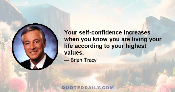 Your self-confidence increases when you know you are living your life according to your highest values.