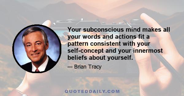 Your subconscious mind makes all your words and actions fit a pattern consistent with your self-concept and your innermost beliefs about yourself.