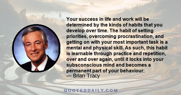 Your success in life and work will be determined by the kinds of habits that you develop over time. The habit of setting priorities, overcoming procrastination, and getting on with your most important task is a mental