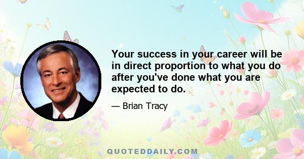 Your success in your career will be in direct proportion to what you do after you've done what you are expected to do.