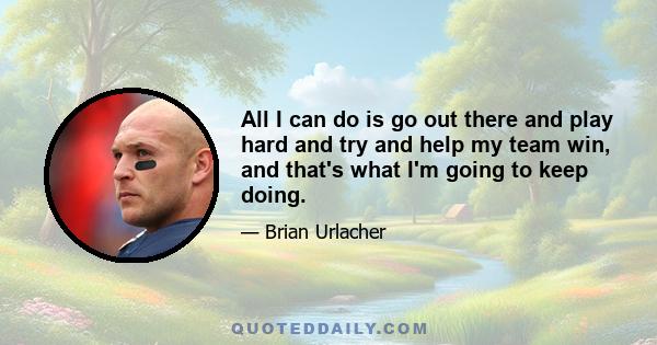 All I can do is go out there and play hard and try and help my team win, and that's what I'm going to keep doing.