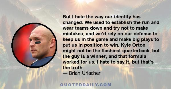 But I hate the way our identity has changed. We used to establish the run and wear teams down and try not to make mistakes, and we’d rely on our defense to keep us in the game and make big plays to put us in position to 