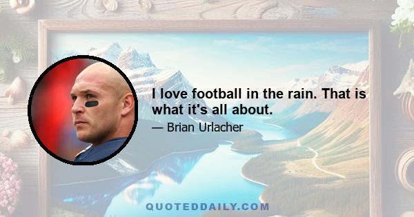 I love football in the rain. That is what it's all about.