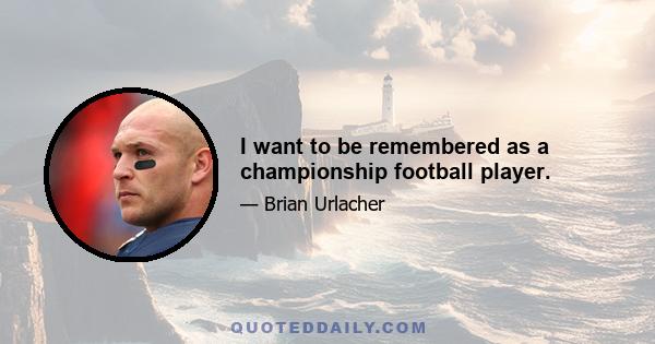 I want to be remembered as a championship football player.