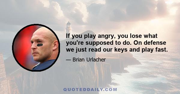 If you play angry, you lose what you're supposed to do. On defense we just read our keys and play fast.