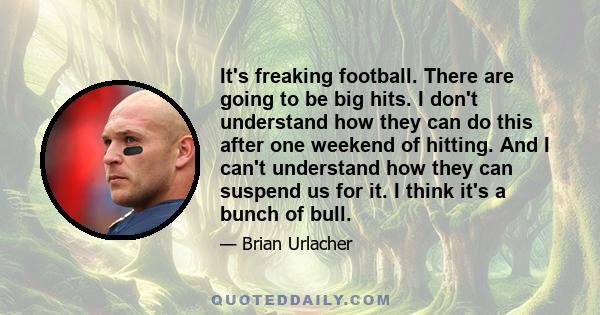 It's freaking football. There are going to be big hits. I don't understand how they can do this after one weekend of hitting. And I can't understand how they can suspend us for it. I think it's a bunch of bull.