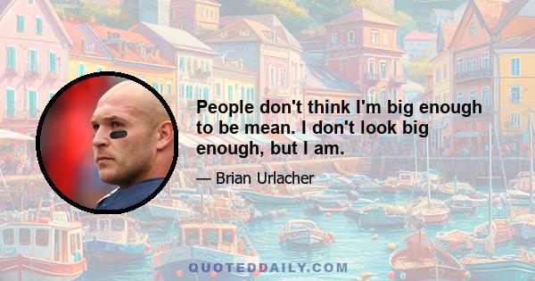 People don't think I'm big enough to be mean. I don't look big enough, but I am.