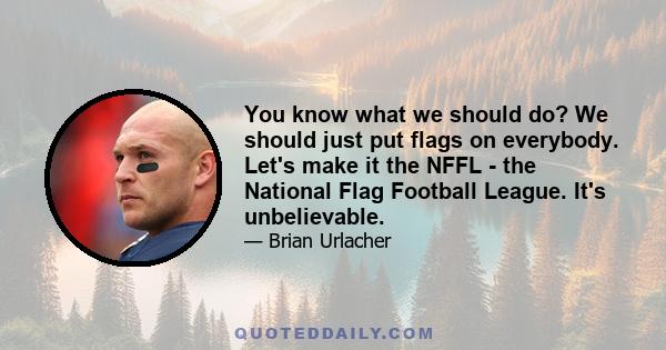 You know what we should do? We should just put flags on everybody. Let's make it the NFFL - the National Flag Football League. It's unbelievable.