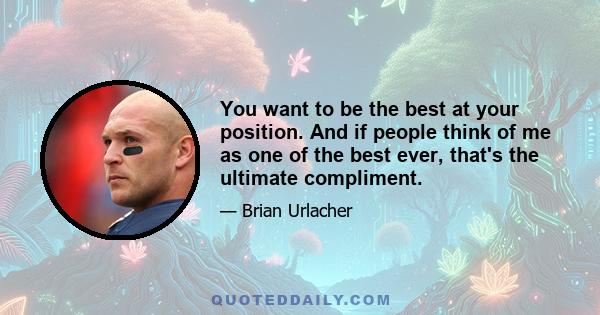 You want to be the best at your position. And if people think of me as one of the best ever, that's the ultimate compliment.