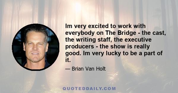 Im very excited to work with everybody on The Bridge - the cast, the writing staff, the executive producers - the show is really good. Im very lucky to be a part of it.