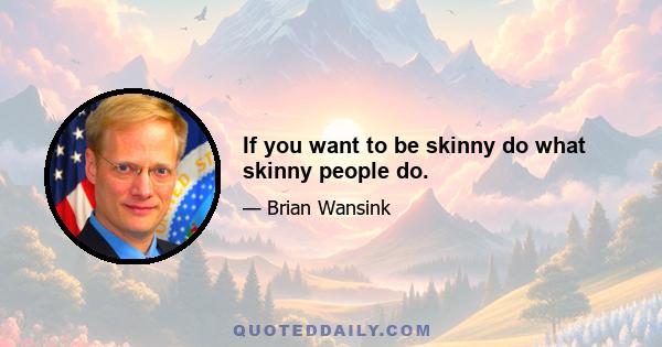 If you want to be skinny do what skinny people do.