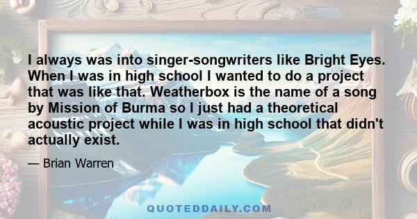 I always was into singer-songwriters like Bright Eyes. When I was in high school I wanted to do a project that was like that. Weatherbox is the name of a song by Mission of Burma so I just had a theoretical acoustic