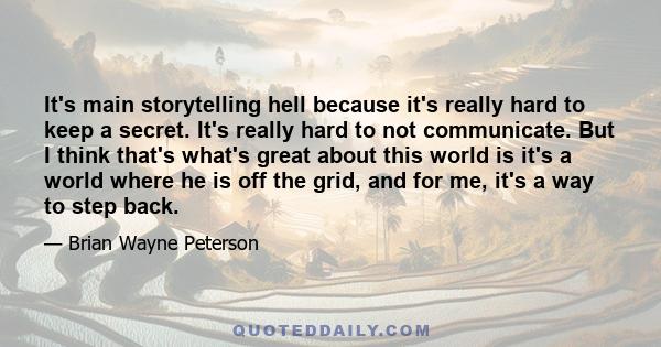 It's main storytelling hell because it's really hard to keep a secret. It's really hard to not communicate. But I think that's what's great about this world is it's a world where he is off the grid, and for me, it's a