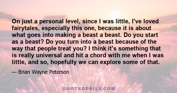 On just a personal level, since I was little, I've loved fairytales, especially this one, because it is about what goes into making a beast a beast. Do you start as a beast? Do you turn into a beast because of the way