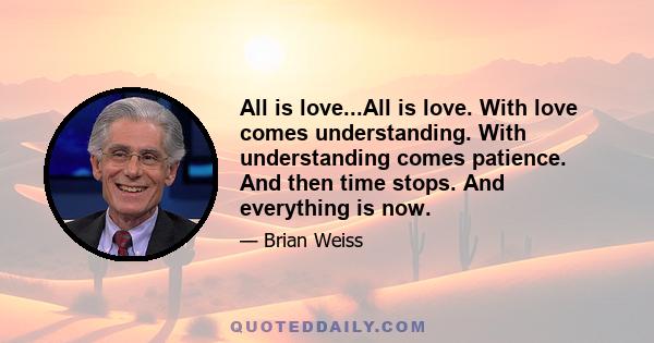 All is love...All is love. With love comes understanding. With understanding comes patience. And then time stops. And everything is now.