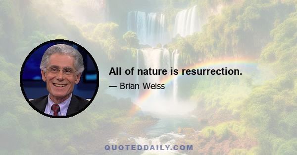 All of nature is resurrection.