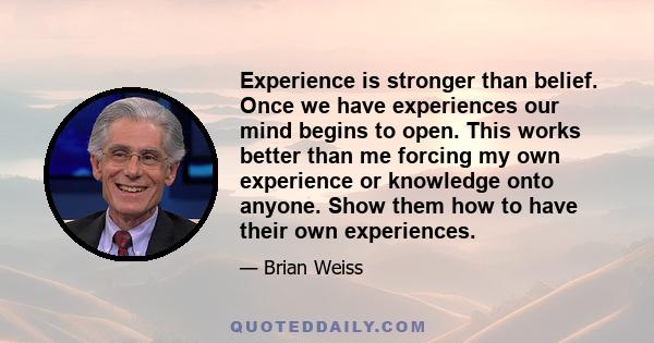 Experience is stronger than belief. Once we have experiences our mind begins to open. This works better than me forcing my own experience or knowledge onto anyone. Show them how to have their own experiences.