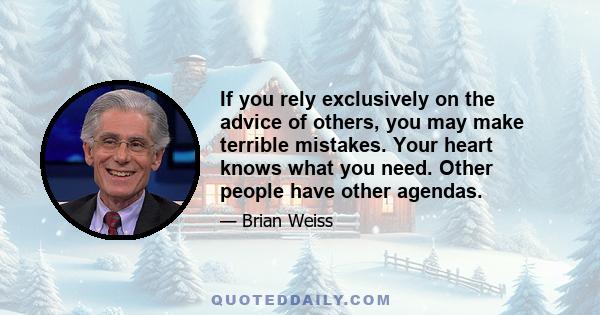 If you rely exclusively on the advice of others, you may make terrible mistakes. Your heart knows what you need. Other people have other agendas.