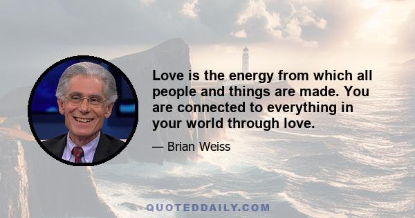 Love is the energy from which all people and things are made. You are connected to everything in your world through love.