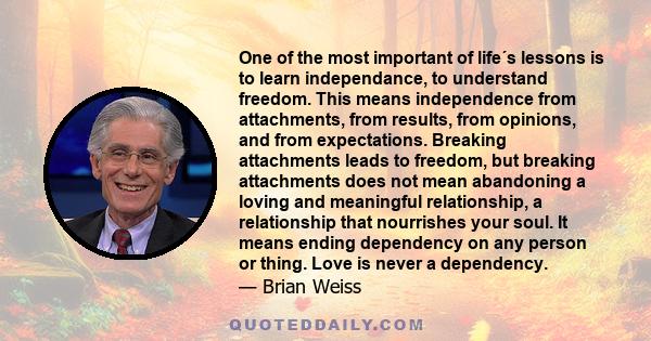 One of the most important of life´s lessons is to learn independance, to understand freedom. This means independence from attachments, from results, from opinions, and from expectations. Breaking attachments leads to