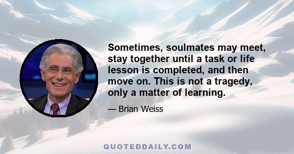 Sometimes, soulmates may meet, stay together until a task or life lesson is completed, and then move on. This is not a tragedy, only a matter of learning.