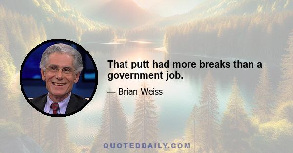 That putt had more breaks than a government job.