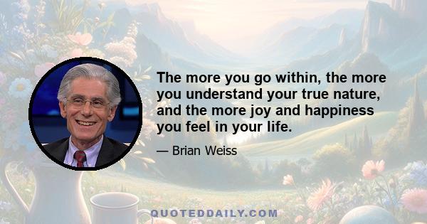 The more you go within, the more you understand your true nature, and the more joy and happiness you feel in your life.