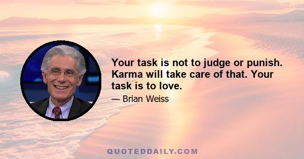 Your task is not to judge or punish. Karma will take care of that. Your task is to love.