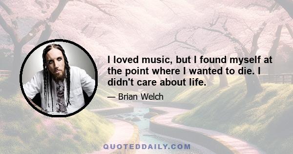 I loved music, but I found myself at the point where I wanted to die. I didn't care about life.