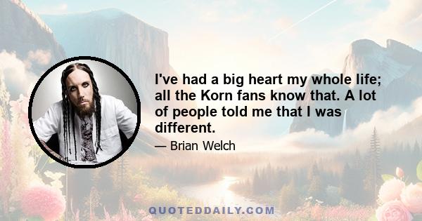 I've had a big heart my whole life; all the Korn fans know that. A lot of people told me that I was different.