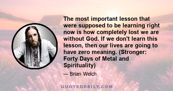 The most important lesson that were supposed to be learning right now is how completely lost we are without God. If we don't learn this lesson, then our lives are going to have zero meaning. (Stronger: Forty Days of