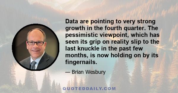 Data are pointing to very strong growth in the fourth quarter. The pessimistic viewpoint, which has seen its grip on reality slip to the last knuckle in the past few months, is now holding on by its fingernails.