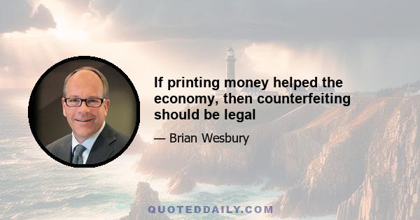 If printing money helped the economy, then counterfeiting should be legal