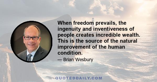 When freedom prevails, the ingenuity and inventiveness of people creates incredible wealth. This is the source of the natural improvement of the human condition.