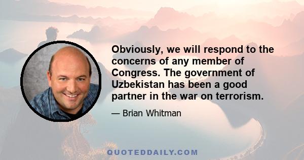 Obviously, we will respond to the concerns of any member of Congress. The government of Uzbekistan has been a good partner in the war on terrorism.