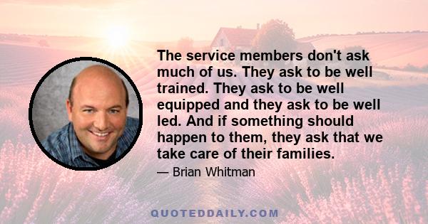 The service members don't ask much of us. They ask to be well trained. They ask to be well equipped and they ask to be well led. And if something should happen to them, they ask that we take care of their families.