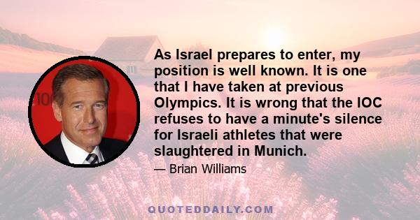 As Israel prepares to enter, my position is well known. It is one that I have taken at previous Olympics. It is wrong that the IOC refuses to have a minute's silence for Israeli athletes that were slaughtered in Munich.