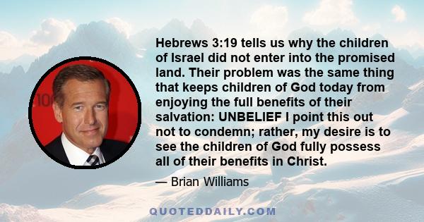 Hebrews 3:19 tells us why the children of Israel did not enter into the promised land. Their problem was the same thing that keeps children of God today from enjoying the full benefits of their salvation: UNBELIEF I