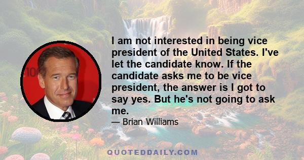 I am not interested in being vice president of the United States. I've let the candidate know. If the candidate asks me to be vice president, the answer is I got to say yes. But he's not going to ask me.