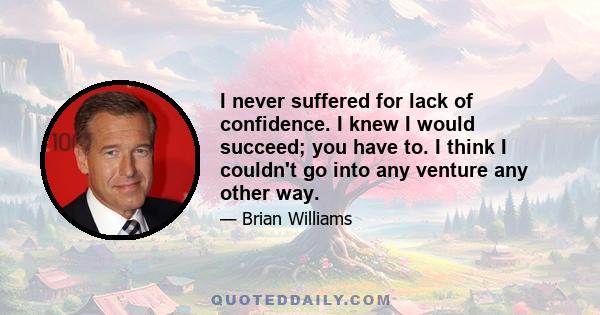 I never suffered for lack of confidence. I knew I would succeed; you have to. I think I couldn't go into any venture any other way.