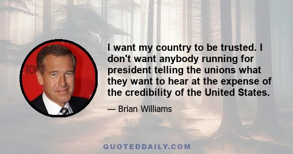 I want my country to be trusted. I don't want anybody running for president telling the unions what they want to hear at the expense of the credibility of the United States.