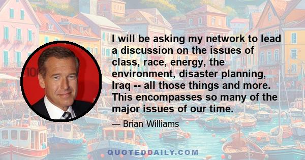 I will be asking my network to lead a discussion on the issues of class, race, energy, the environment, disaster planning, Iraq -- all those things and more. This encompasses so many of the major issues of our time.