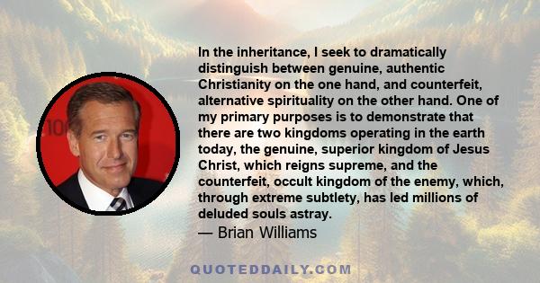 In the inheritance, I seek to dramatically distinguish between genuine, authentic Christianity on the one hand, and counterfeit, alternative spirituality on the other hand. One of my primary purposes is to demonstrate