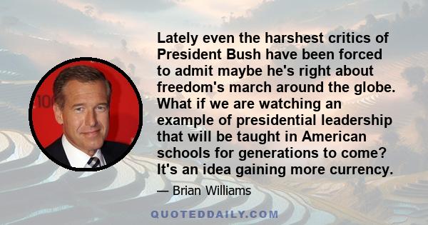 Lately even the harshest critics of President Bush have been forced to admit maybe he's right about freedom's march around the globe. What if we are watching an example of presidential leadership that will be taught in