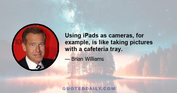 Using iPads as cameras, for example, is like taking pictures with a cafeteria tray.